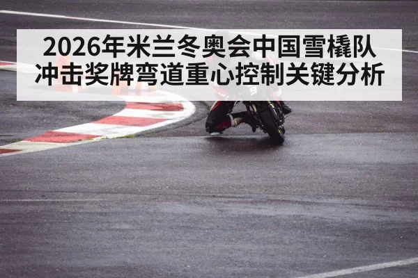 2026年米兰冬奥会中国雪橇队冲击奖牌弯道重心控制关键分析