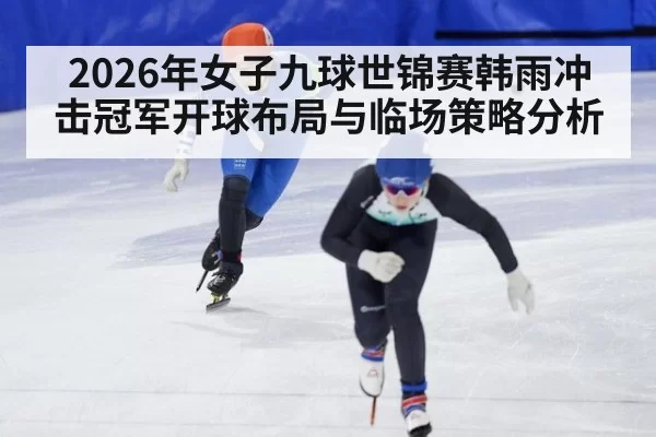 2026年女子九球世锦赛韩雨冲击冠军开球布局与临场策略分析
