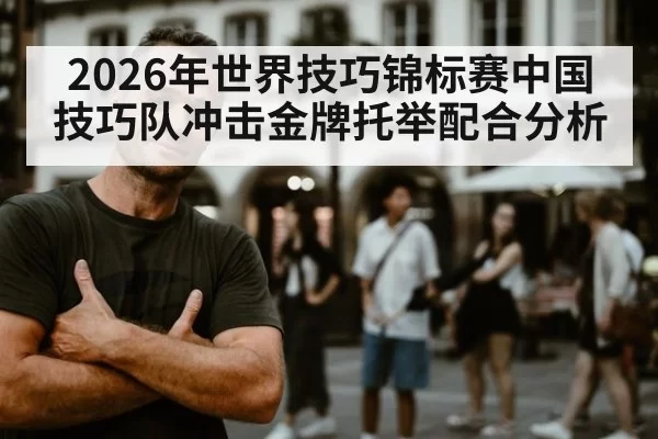 2026年世界技巧锦标赛中国技巧队冲击金牌托举配合分析